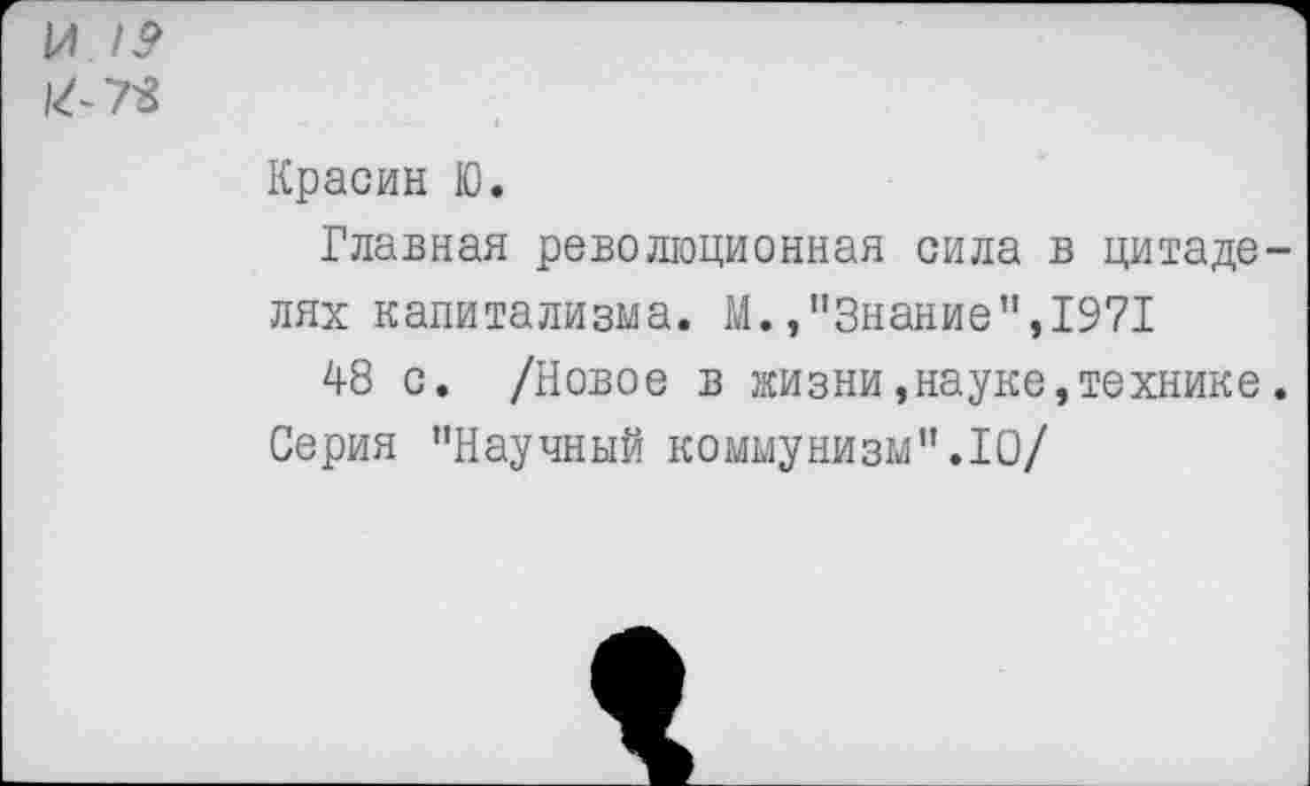 ﻿И /? 1^73
Красин Ю.
Главная революционная сила в цитаде лях капитализма. М., "Знание’’,1971
48 с. /Новое в жизни,науке,технике Серия ’’Научный коммунизм".10/